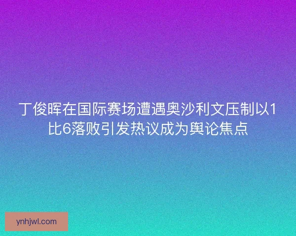 丁俊晖在国际赛场遭遇奥沙利文压制以1比6落败引发热议成为舆论焦点