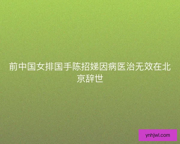 前中国女排国手陈招娣因病医治无效在北京辞世