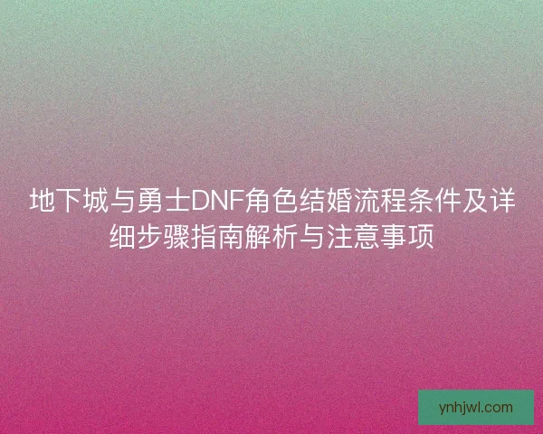 地下城与勇士DNF角色结婚流程条件及详细步骤指南解析与注意事项