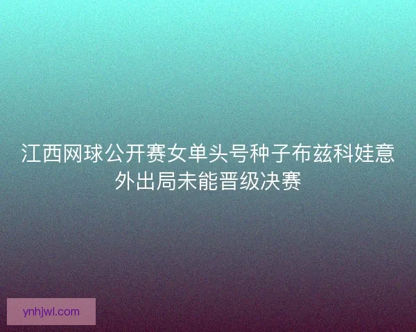 江西网球公开赛女单头号种子布兹科娃意外出局未能晋级决赛 江西网球公开赛女单头号种子布兹科娃意外出局未能晋级决赛