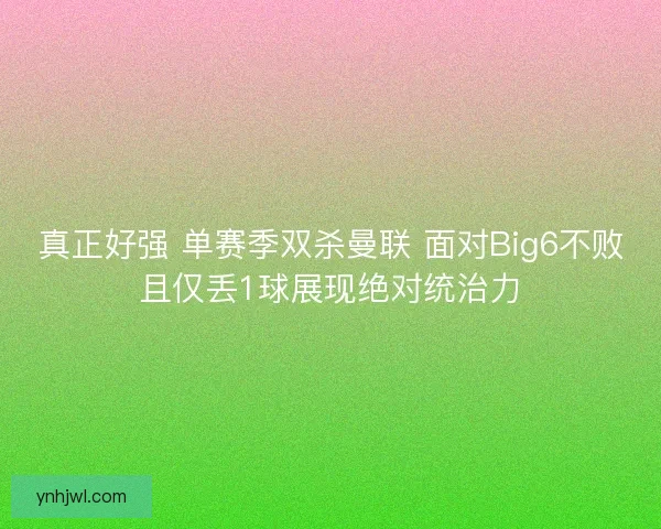 真正好强 单赛季双杀曼联 面对Big6不败且仅丢1球展现绝对统治力 真正好强 单赛季双杀曼联 面对Big6不败且仅丢1球展现绝对统治力