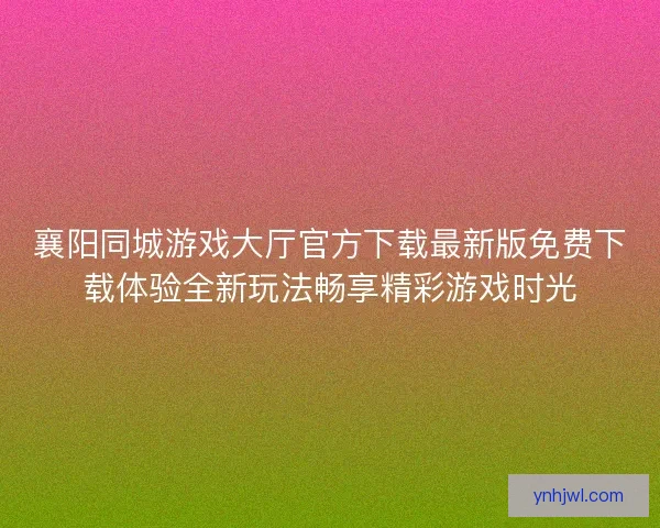 襄阳同城游戏大厅官方下载最新版免费下载体验全新玩法畅享精彩游戏时光 襄阳同城游戏大厅官方下载最新版免费下载体验全新玩法畅享精彩游戏时光