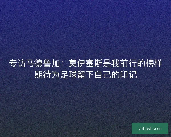 专访马德鲁加：莫伊塞斯是我前行的榜样期待为足球留下自己的印记