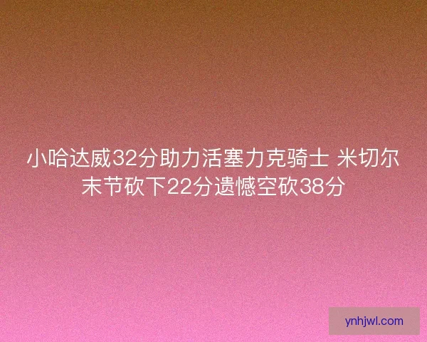 小哈达威32分助力活塞力克骑士 米切尔末节砍下22分遗憾空砍38分