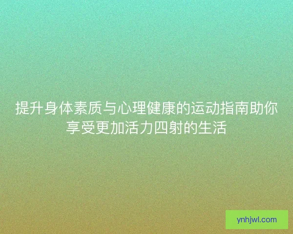 提升身体素质与心理健康的运动指南助你享受更加活力四射的生活 提升身体素质与心理健康的运动指南助你享受更加活力四射的生活
