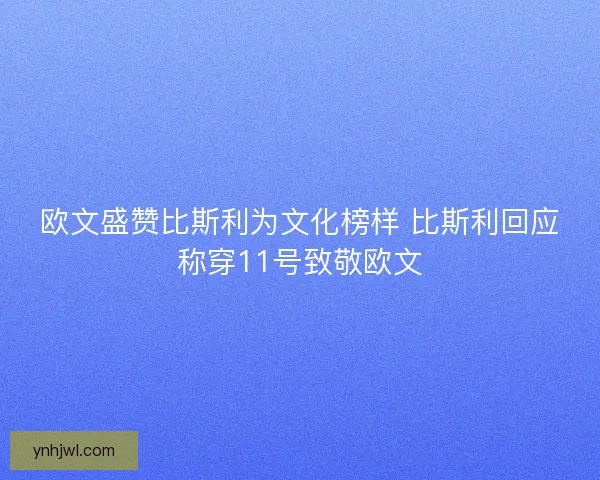 欧文盛赞比斯利为文化榜样 比斯利回应称穿11号致敬欧文 欧文盛赞比斯利为文化榜样 比斯利回应称穿11号致敬欧文