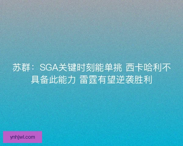 苏群:SGA关键时刻能单挑 西卡哈利不具备此能力 雷霆有望逆袭胜利 苏群:SGA关键时刻能单挑 西卡哈利不具备此能力 雷霆有望逆袭胜利