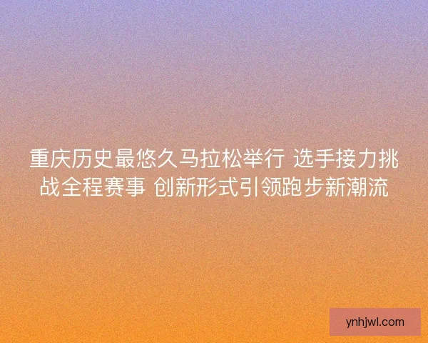 重庆历史最悠久马拉松举行 选手接力挑战全程赛事 创新形式引领跑步新潮流 重庆历史最悠久马拉松举行 选手接力挑战全程赛事 创新形式引领跑步新潮流