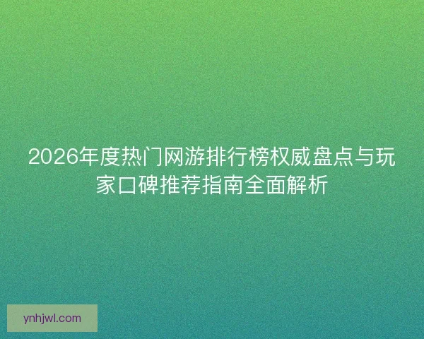 2026年度热门网游排行榜权威盘点与玩家口碑推荐指南全面解析