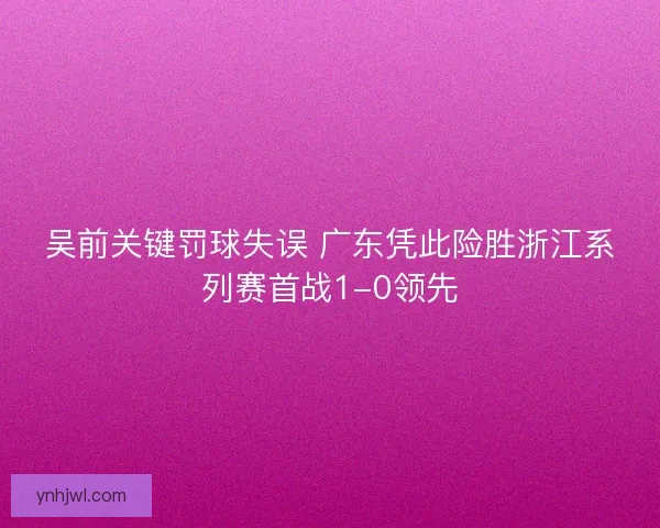 吴前关键罚球失误 广东凭此险胜浙江系列赛首战1-0领先