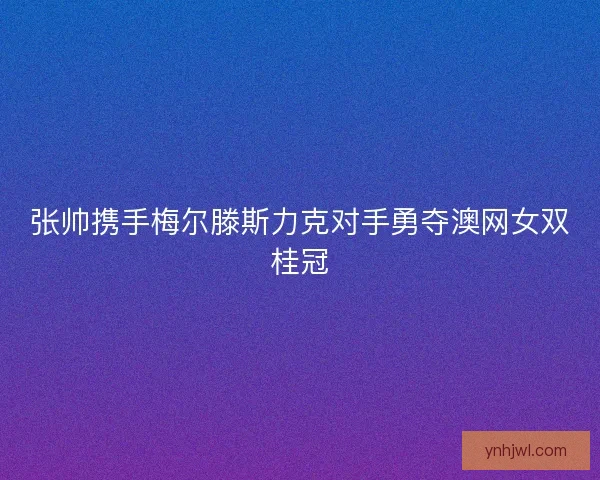 张帅携手梅尔滕斯力克对手勇夺澳网女双桂冠