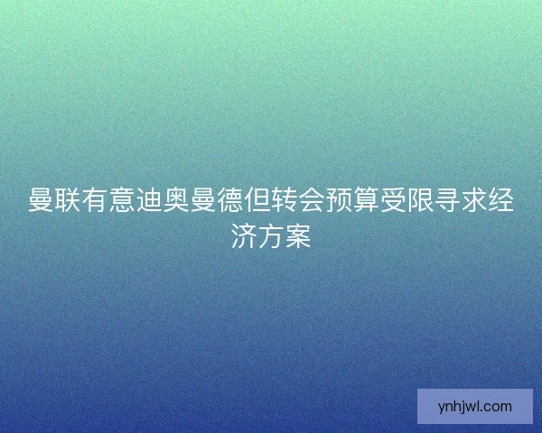 曼联有意迪奥曼德但转会预算受限寻求经济方案 曼联有意迪奥曼德但转会预算受限寻求经济方案