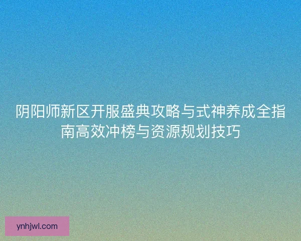 阴阳师新区开服盛典攻略与式神养成全指南高效冲榜与资源规划技巧 阴阳师新区开服盛典攻略与式神养成全指南高效冲榜与资源规划技巧