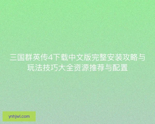 三国群英传4下载中文版完整安装攻略与玩法技巧大全资源推荐与配置