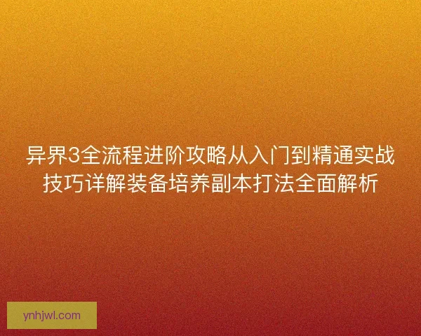 异界3全流程进阶攻略从入门到精通实战技巧详解装备培养副本打法全面解析