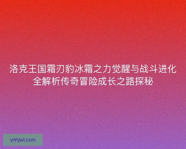 洛克王国霜刃豹冰霜之力觉醒与战斗进化全解析传奇冒险成长之路探秘