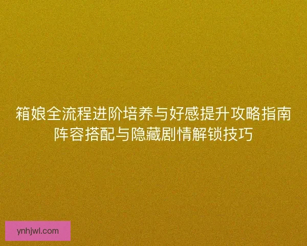 箱娘全流程进阶培养与好感提升攻略指南阵容搭配与隐藏剧情解锁技巧