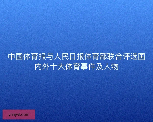 中国体育报与人民日报体育部联合评选国内外十大体育事件及人物 中国体育报与人民日报体育部联合评选国内外十大体育事件及人物