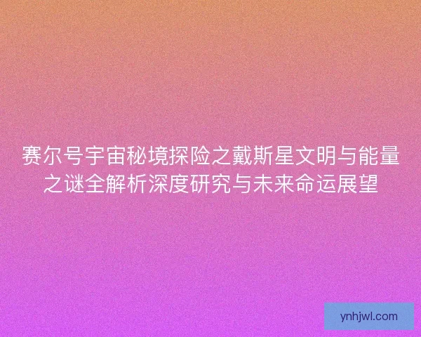 赛尔号宇宙秘境探险之戴斯星文明与能量之谜全解析深度研究与未来命运展望 赛尔号宇宙秘境探险之戴斯星文明与能量之谜全解析深度研究与未来命运展望