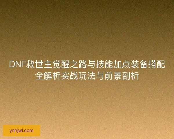 DNF救世主觉醒之路与技能加点装备搭配全解析实战玩法与前景剖析