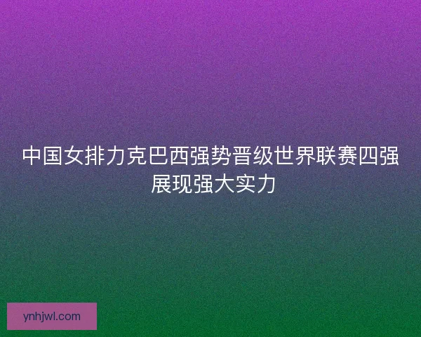 中国女排力克巴西强势晋级世界联赛四强 展现强大实力