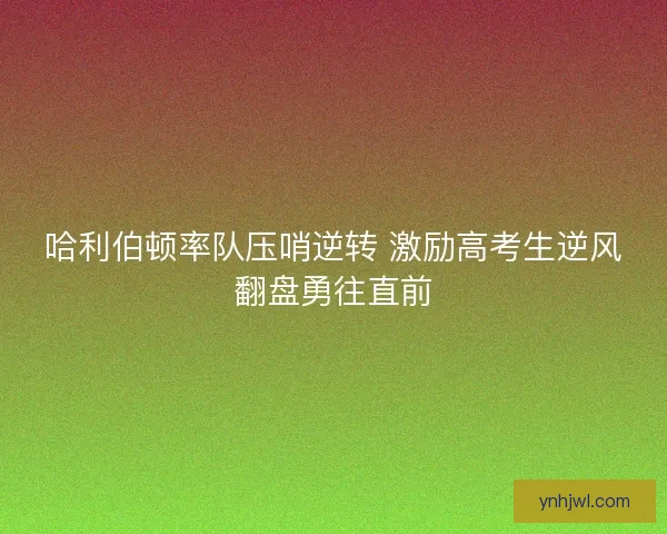 哈利伯顿率队压哨逆转 激励高考生逆风翻盘勇往直前