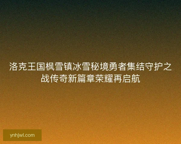 洛克王国枫雪镇冰雪秘境勇者集结守护之战传奇新篇章荣耀再启航 洛克王国枫雪镇冰雪秘境勇者集结守护之战传奇新篇章荣耀再启航