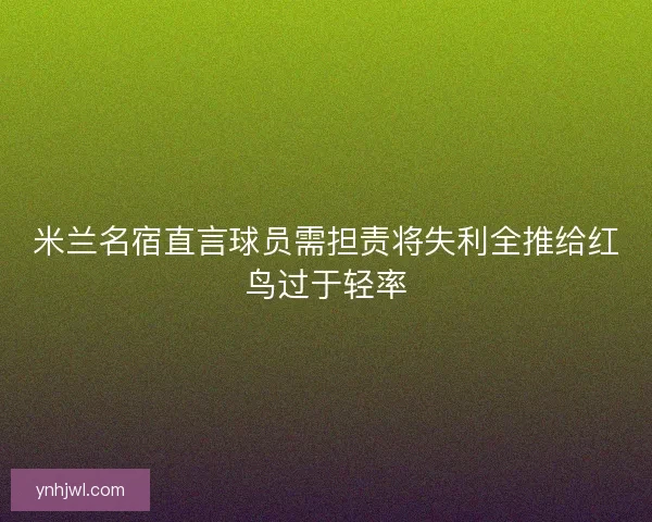 米兰名宿直言球员需担责将失利全推给红鸟过于轻率 米兰名宿直言球员需担责将失利全推给红鸟过于轻率