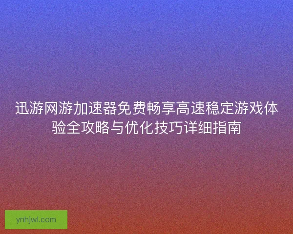 迅游网游加速器免费畅享高速稳定游戏体验全攻略与优化技巧详细指南 迅游网游加速器免费畅享高速稳定游戏体验全攻略与优化技巧详细指南