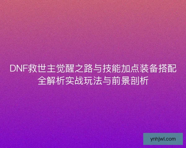 DNF救世主觉醒之路与技能加点装备搭配全解析实战玩法与前景剖析 DNF救世主觉醒之路与技能加点装备搭配全解析实战玩法与前景剖析