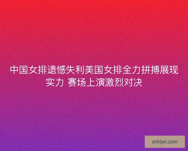 中国女排遗憾失利美国女排全力拼搏展现实力 赛场上演激烈对决