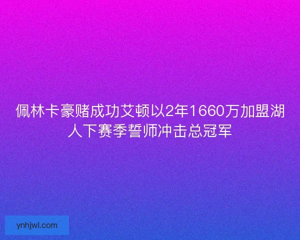 佩林卡豪赌成功艾顿以2年1660万加盟湖人下赛季誓师冲击总冠军 佩林卡豪赌成功艾顿以2年1660万加盟湖人下赛季誓师冲击总冠军