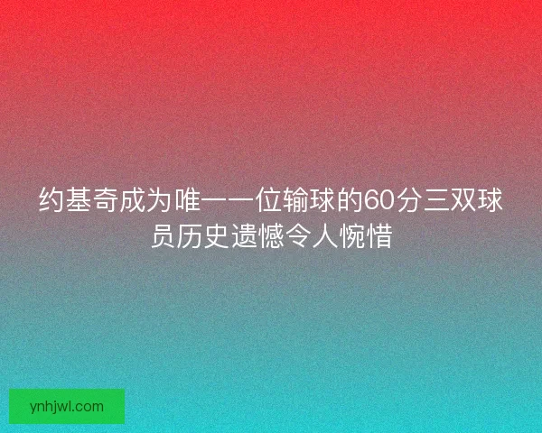 约基奇成为唯一一位输球的60分三双球员历史遗憾令人惋惜