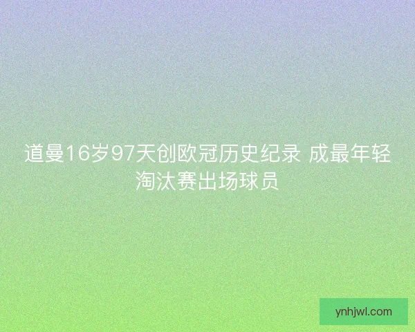 道曼16岁97天创欧冠历史纪录 成最年轻淘汰赛出场球员