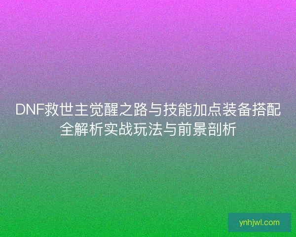 DNF救世主觉醒之路与技能加点装备搭配全解析实战玩法与前景剖析