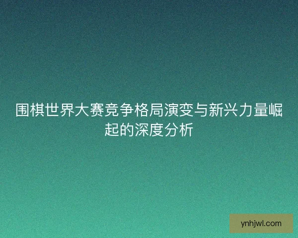 围棋世界大赛竞争格局演变与新兴力量崛起的深度分析
