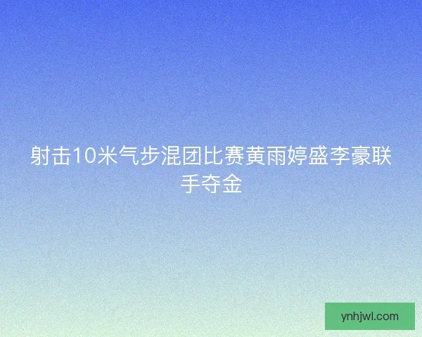 射击10米气步混团比赛黄雨婷盛李豪联手夺金