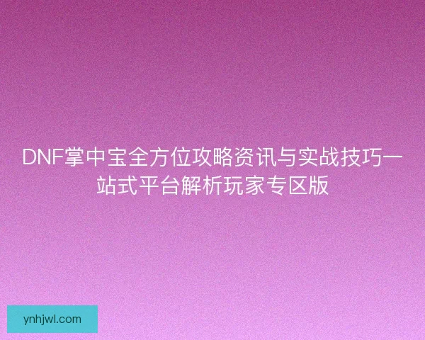 DNF掌中宝全方位攻略资讯与实战技巧一站式平台解析玩家专区版 DNF掌中宝全方位攻略资讯与实战技巧一站式平台解析玩家专区版