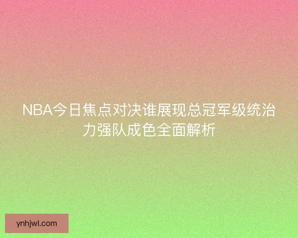 NBA今日焦点对决谁展现总冠军级统治力强队成色全面解析 NBA今日焦点对决谁展现总冠军级统治力强队成色全面解析